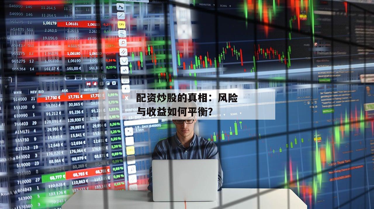 配资炒股的真相：风险与收益如何平衡？